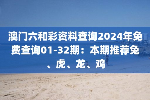 澳门六和彩资料查询2024年免费查询01-32期：本期推荐兔、虎、龙、鸡