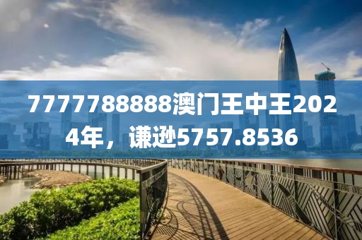 7777788888澳门王中王2024年，谦逊5757.8536