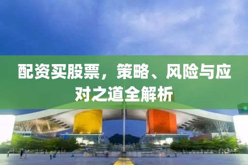 配资买股票，策略、风险与应对之道全解析