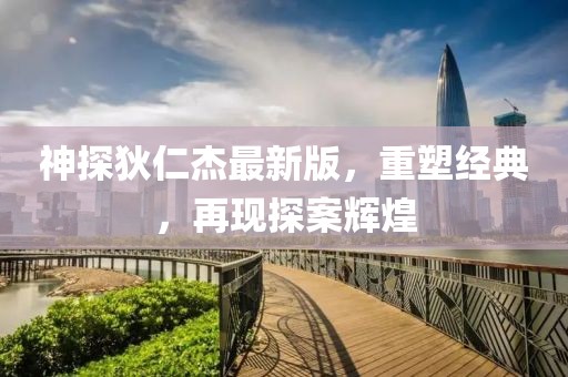 神探狄仁杰最新版，重塑经典，再现探案辉煌