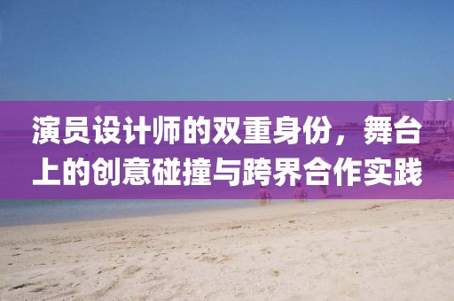 演员设计师的双重身份，舞台上的创意碰撞与跨界合作实践