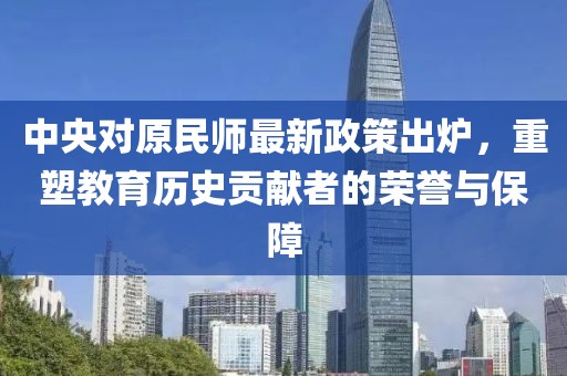 中央对原民师最新政策出炉，重塑教育历史贡献者的荣誉与保障
