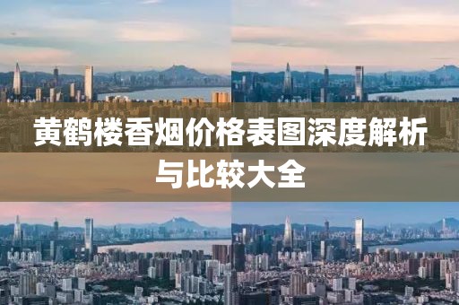 黄鹤楼香烟价格表图深度解析与比较大全