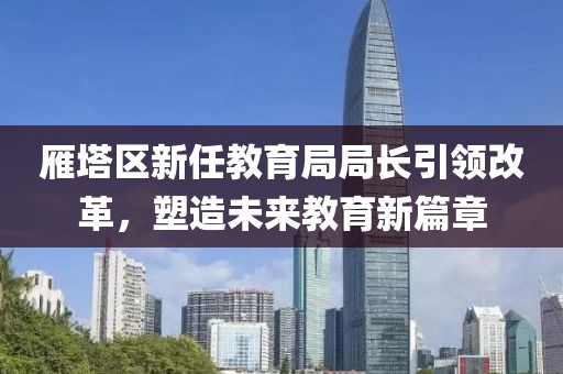 雁塔区新任教育局局长引领改革，塑造未来教育新篇章