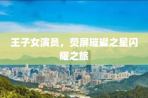 王子女演员，荧屏璀璨之星闪耀之旅