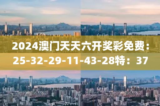 2024澳门天天六开奖彩免费：25-32-29-11-43-28特：37
