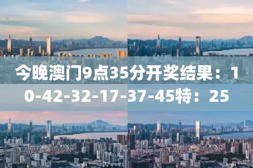 今晚澳门9点35分开奖结果：10-42-32-17-37-45特：25