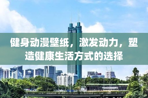 健身动漫壁纸，激发动力，塑造健康生活方式的选择