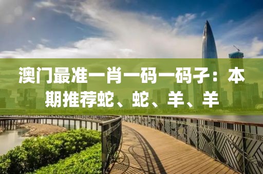 澳门最准一肖一码一码孑：本期推荐蛇、蛇、羊、羊