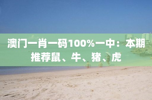 澳门一肖一码100%一中：本期推荐鼠、牛、猪、虎