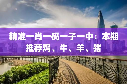 精准一肖一码一子一中：本期推荐鸡、牛、羊、猪