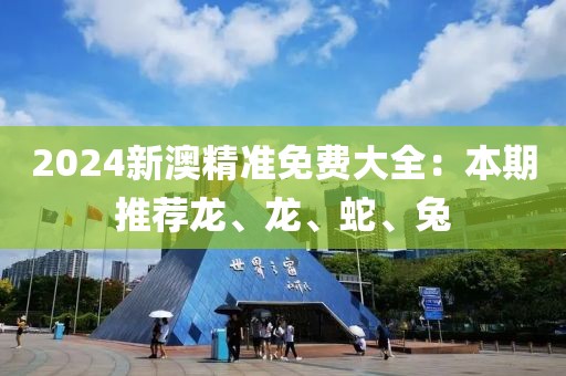 2024新澳精准免费大全：本期推荐龙、龙、蛇、兔