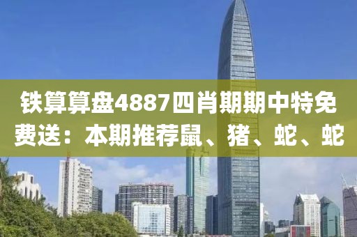 铁算算盘4887四肖期期中特免费送：本期推荐鼠、猪、蛇、蛇