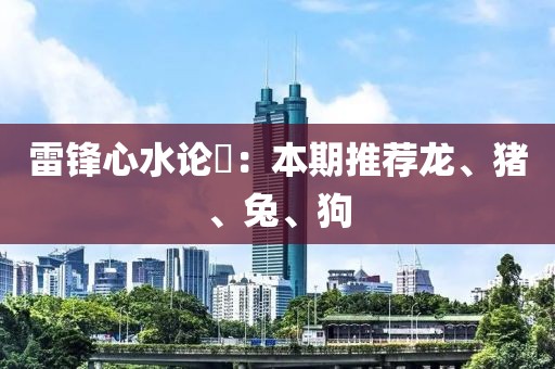 雷锋心水论枟：本期推荐龙、猪、兔、狗