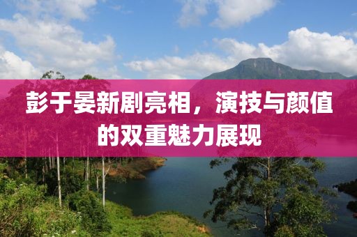 彭于晏新剧亮相，演技与颜值的双重魅力展现