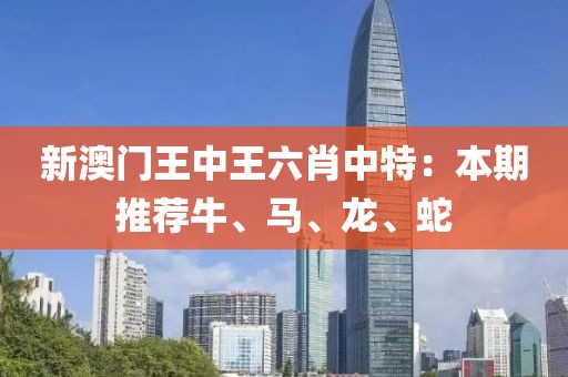 新澳门王中王六肖中特：本期推荐牛、马、龙、蛇