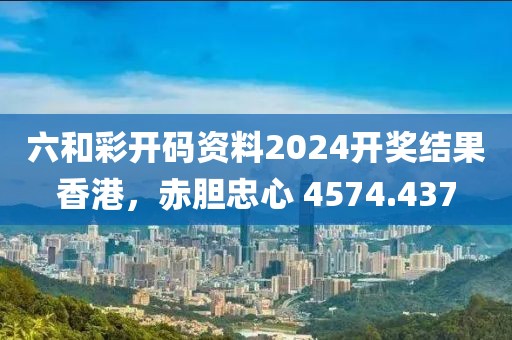六和彩开码资料2024开奖结果香港，赤胆忠心 4574.437