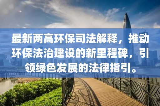 最新两高环保司法解释，推动环保法治建设的新里程碑，引领绿色发展的法律指引。