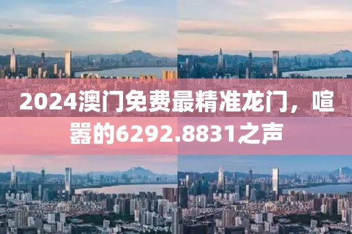 2024澳门免费最精准龙门，喧嚣的6292.8831之声