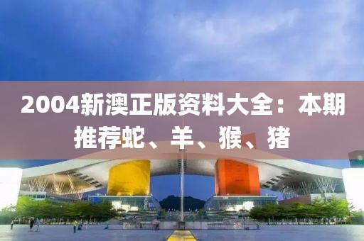 2004新澳正版资料大全：本期推荐蛇、羊、猴、猪