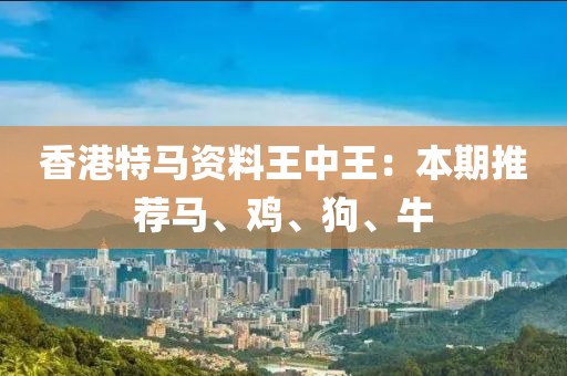 香港特马资料王中王：本期推荐马、鸡、狗、牛