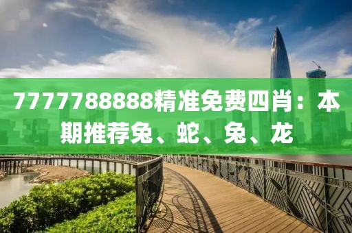 7777788888精准免费四肖：本期推荐兔、蛇、兔、龙