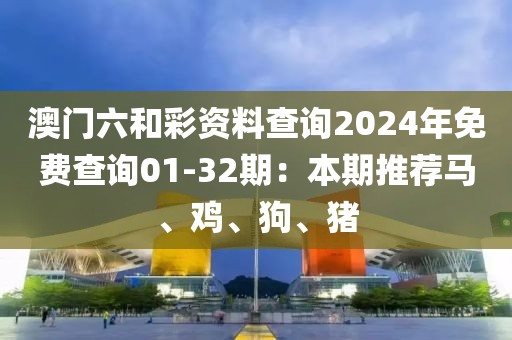 澳门六和彩资料查询2024年免费查询01-32期：本期推荐马、鸡、狗、猪