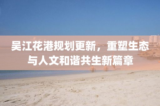 吴江花港规划更新，重塑生态与人文和谐共生新篇章