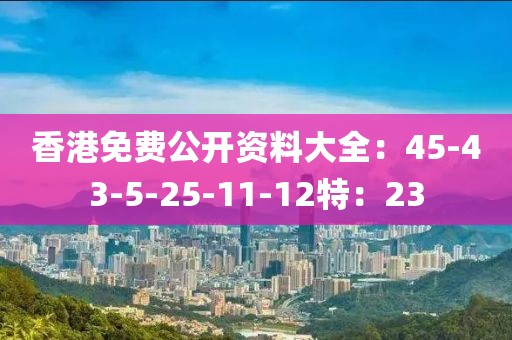 香港免费公开资料大全：45-43-5-25-11-12特：23