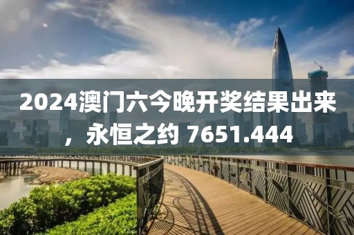 2024澳门六今晚开奖结果出来，永恒之约 7651.444