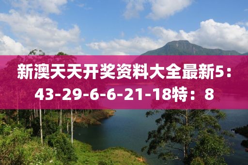 新澳天天开奖资料大全最新5：43-29-6-6-21-18特：8