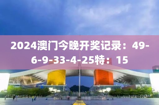 2024澳门今晚开奖记录：49-6-9-33-4-25特：15