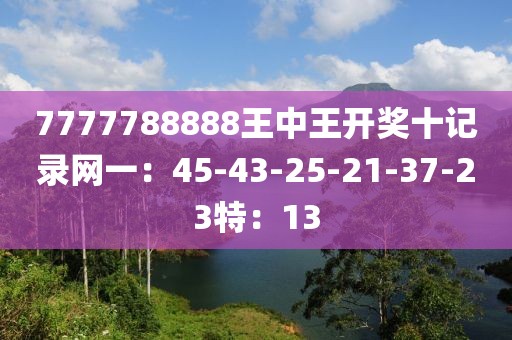 7777788888王中王开奖十记录网一：45-43-25-21-37-23特：13