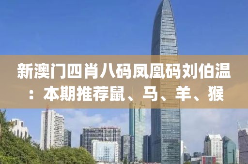新澳门四肖八码凤凰码刘伯温：本期推荐鼠、马、羊、猴