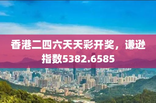 香港二四六天天彩开奖，谦逊指数5382.6585