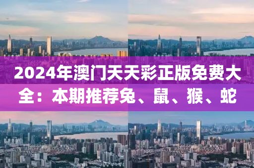 2024年澳门天天彩正版免费大全：本期推荐兔、鼠、猴、蛇