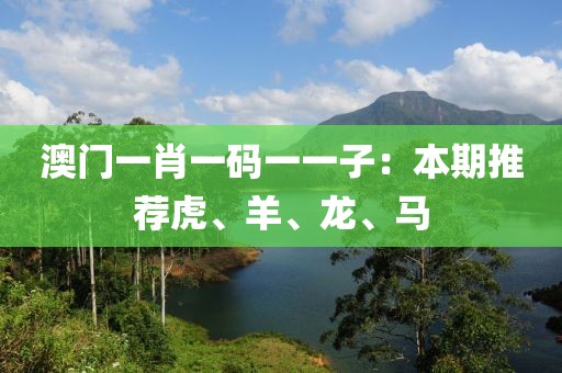 澳门一肖一码一一子：本期推荐虎、羊、龙、马