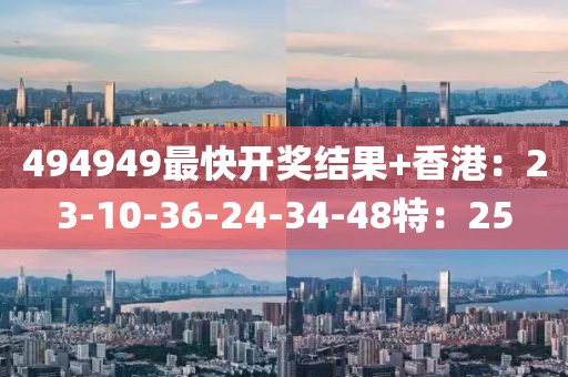 494949最快开奖结果+香港：23-10-36-24-34-48特：25