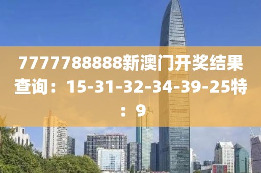 7777788888新澳门开奖结果查询：15-31-32-34-39-25特：9