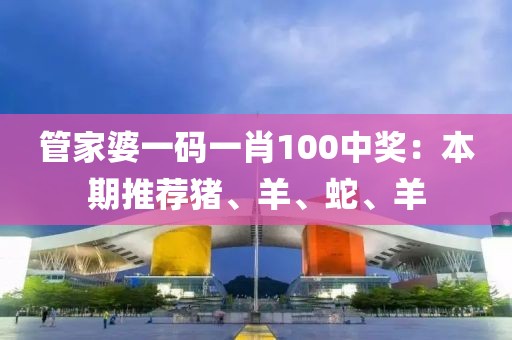 管家婆一码一肖100中奖：本期推荐猪、羊、蛇、羊