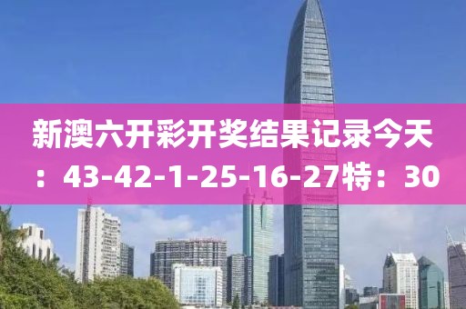 新澳六开彩开奖结果记录今天：43-42-1-25-16-27特：30