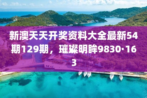 新澳天天开奖资料大全最新54期129期，璀璨明眸9830·163