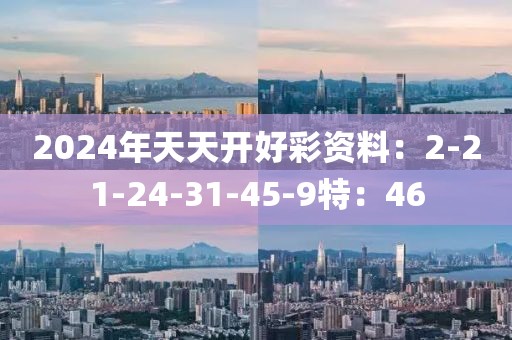 2024年天天开好彩资料：2-21-24-31-45-9特：46
