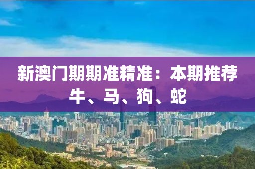新澳门期期准精准：本期推荐牛、马、狗、蛇