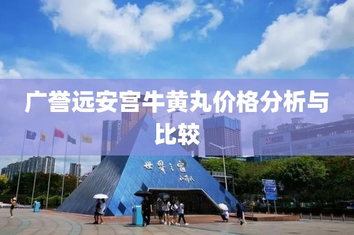 广誉远安宫牛黄丸价格分析与比较