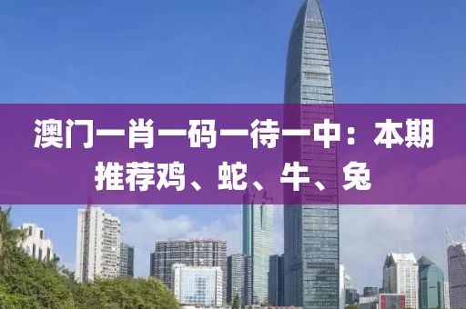 澳门一肖一码一待一中：本期推荐鸡、蛇、牛、兔