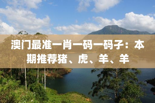 澳门最准一肖一码一码孑：本期推荐猪、虎、羊、羊