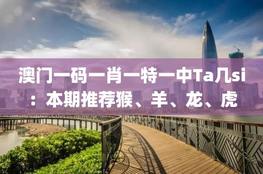 澳门一码一肖一特一中Ta几si：本期推荐猴、羊、龙、虎