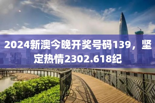2024新澳今晚开奖号码139，坚定热情2302.618纪