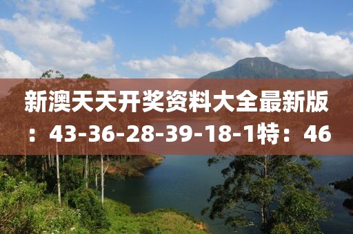 新澳天天开奖资料大全最新版：43-36-28-39-18-1特：46
